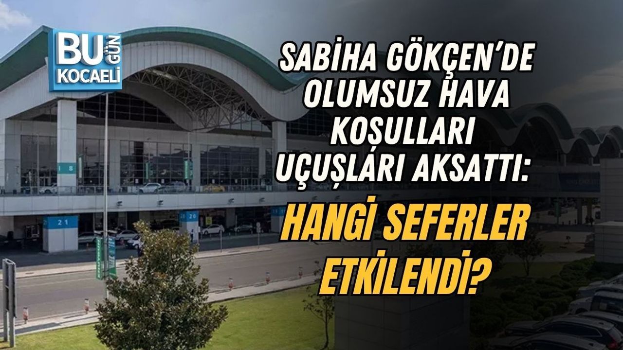 SABİHA GÖKÇEN’DE OLUMSUZ HAVA KOŞULLARI UÇUŞLARI AKSATTI: HANGİ SEFERLER ETKİLENDİ?