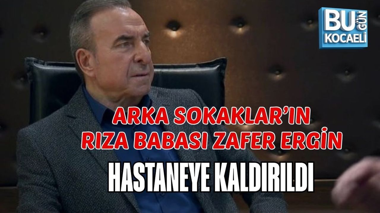 ARKA SOKAKLAR’IN RIZA BABASI ZAFER ERGİN HASTANEYE KALDIRILDI
