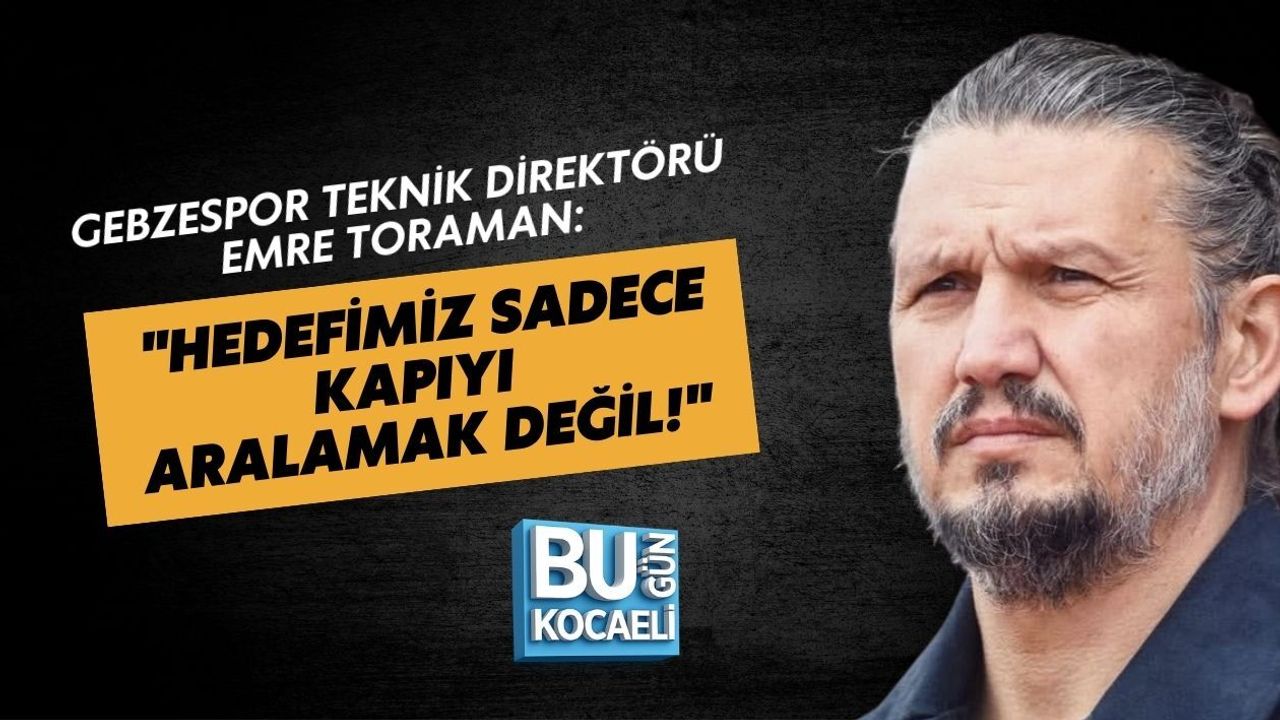 GEBZESPOR TEKNİK DİREKTÖRÜ EMRE TORAMAN: "HEDEFİMİZ SADECE KAPIYI ARALAMAK DEĞİL!"