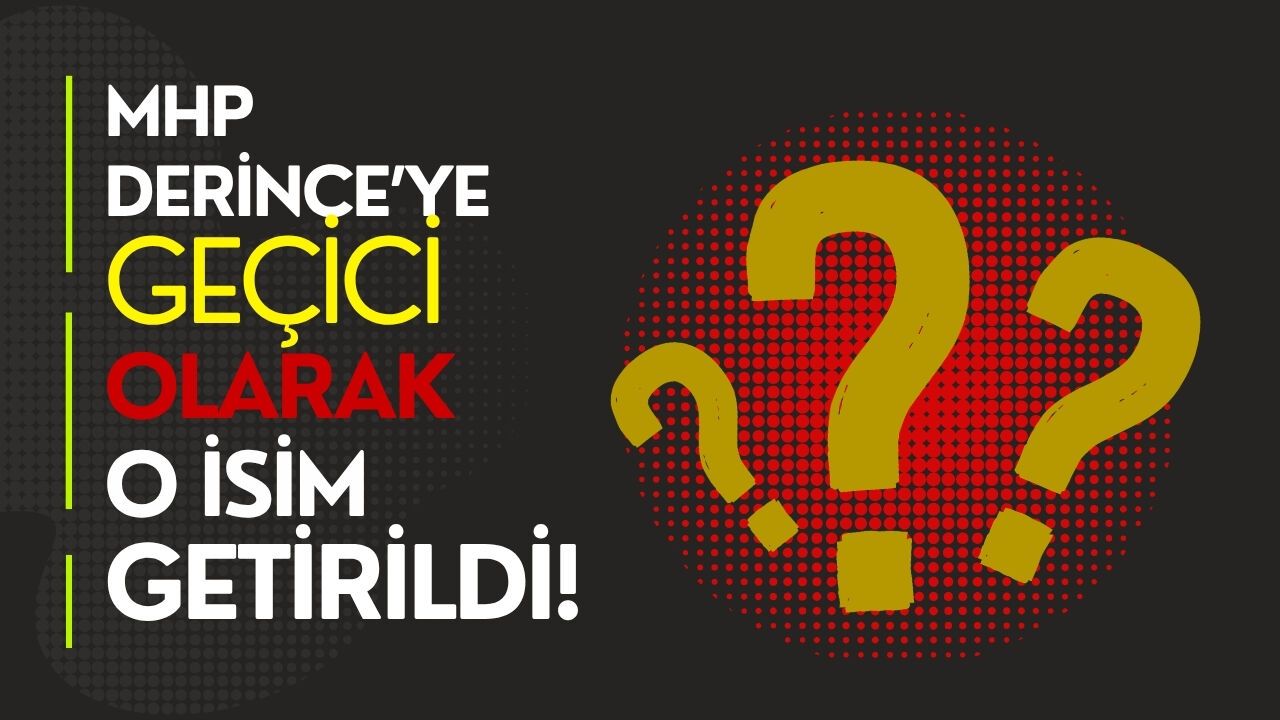 MHP DERİNCE’YE GEÇİCİ OLARAK O İSİM GETİRİLDİ!