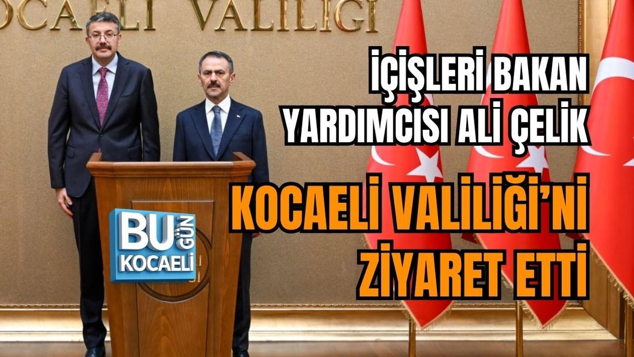 İÇİŞLERİ BAKAN YARDIMCISI ALİ ÇELİK KOCAELİ VALİLİĞİ’Nİ ZİYARET ETTİ