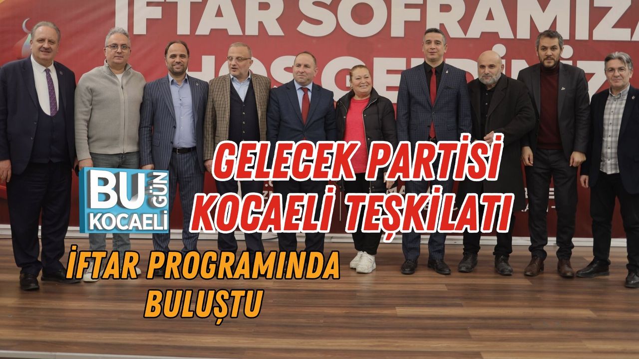 GELECEK PARTİSİ KOCAELİ TEŞKİLATI İFTAR PROGRAMINDA BULUŞTU