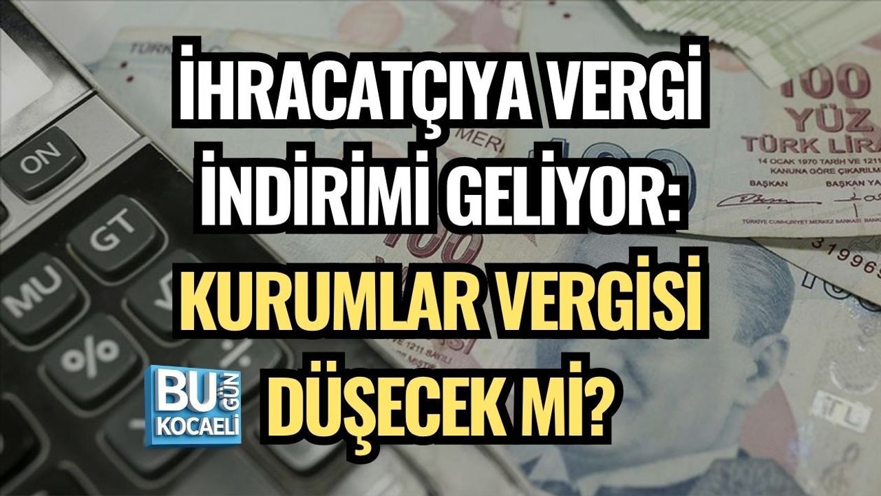 İHRACATÇIYA VERGİ İNDİRİMİ GELİYOR: KURUMLAR VERGİSİ DÜŞECEK Mİ?