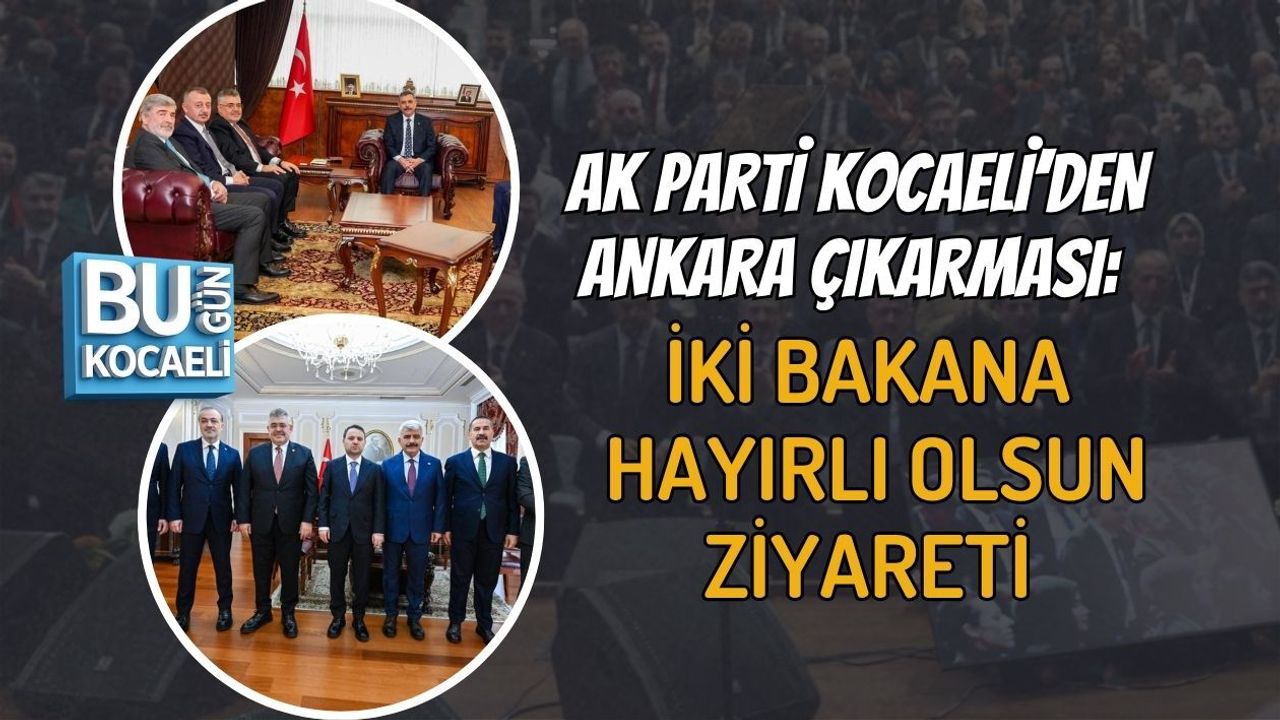 AK PARTİ KOCAELİ’DEN ANKARA ÇIKARMASI: İKİ BAKANA HAYIRLI OLSUN ZİYARETİ