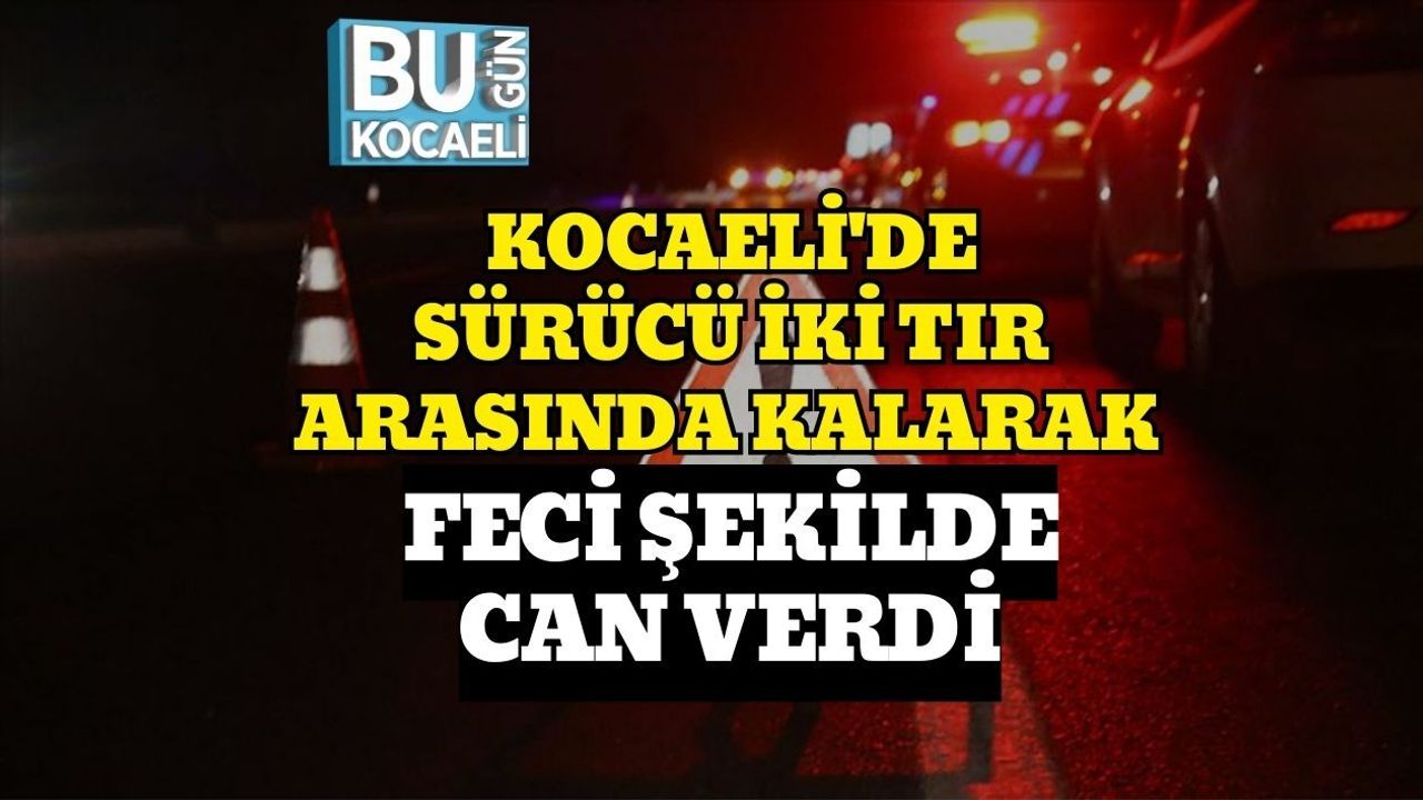 KOCAELİ'DE SÜRÜCÜ İKİ TIR ARASINDA KALARAK FECİ ŞEKİLDE CAN VERDİ