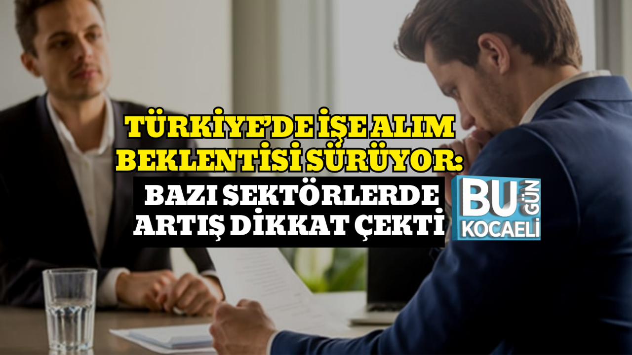 TÜRKİYE’DE İŞE ALIM BEKLENTİSİ SÜRÜYOR: BAZI SEKTÖRLERDE ARTIŞ DİKKAT ÇEKTİ