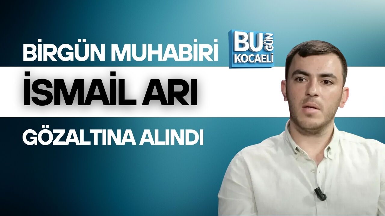 BİRGÜN MUHABİRİ İSMAİL ARI GÖZALTINA ALINDI