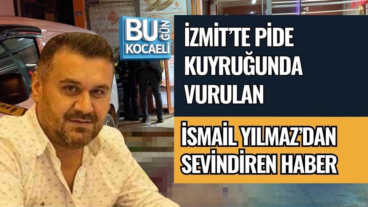 İZMİT’TE PİDE KUYRUĞUNDA VURULAN İSMAİL YILMAZ’DAN SEVİNDİREN HABER