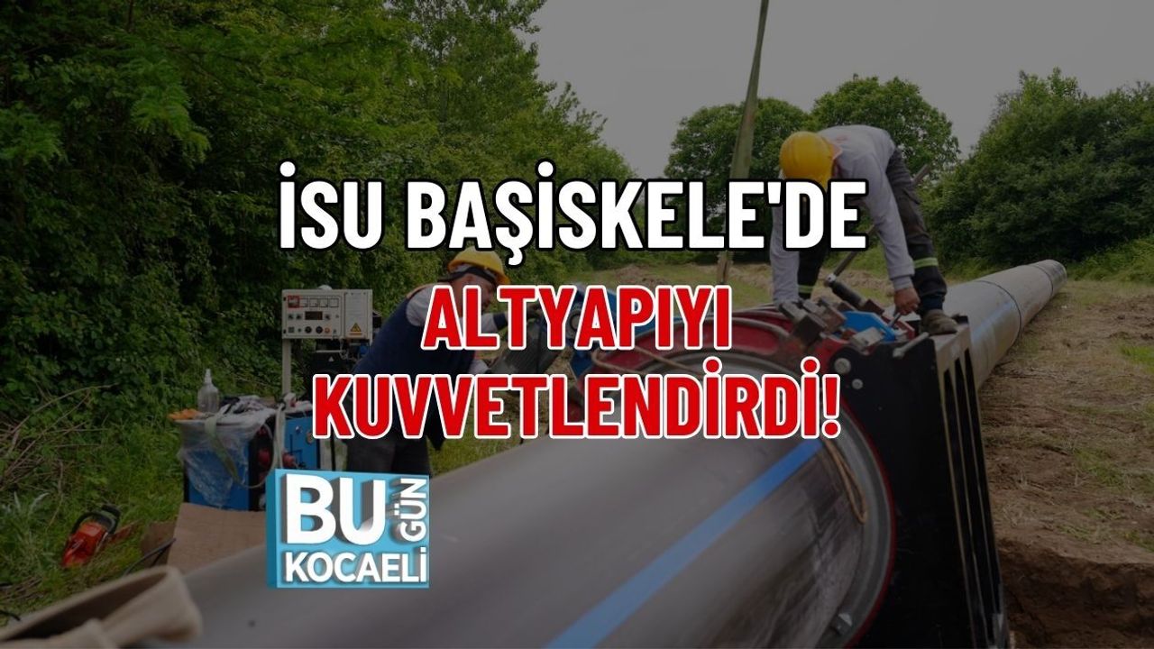 İSU BAŞİSKELE'DE ALTYAPIYI KUVVETLENDİRDİ!