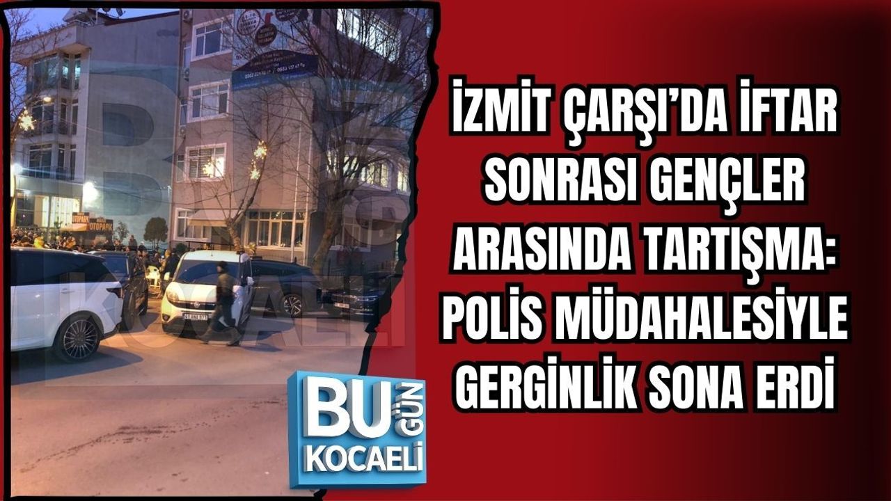 İZMİT ÇARŞI’DA İFTAR SONRASI GENÇLER ARASINDA TARTIŞMA: POLİS MÜDAHALESİYLE GERGİNLİK SONA ERDİ