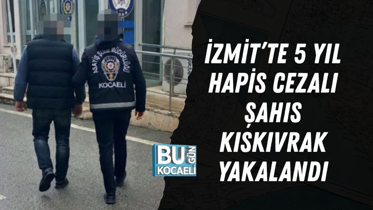 İZMİT’TE 5 YIL HAPİS CEZALI ŞAHIS KISKIVRAK YAKALANDI