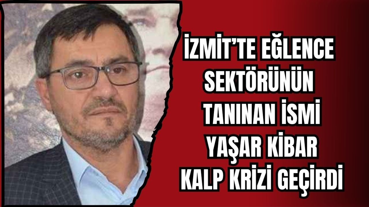 İZMİT’TE EĞLENCE SEKTÖRÜNÜN TANINAN İSMİ YAŞAR KİBAR KALP KRİZİ GEÇİRDİ