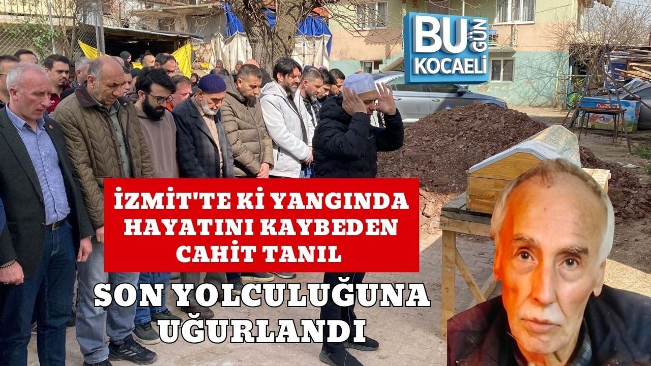 İZMİT'TE Kİ YANGINDA HAYATINI KAYBEDEN CAHİT TANIL SON YOLCULUĞUNA UĞURLANDI
