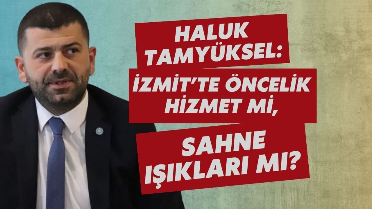 HALUK TAMYÜKSEL: İZMİT’TE ÖNCELİK HİZMET Mİ, SAHNE IŞIKLARI MI?
