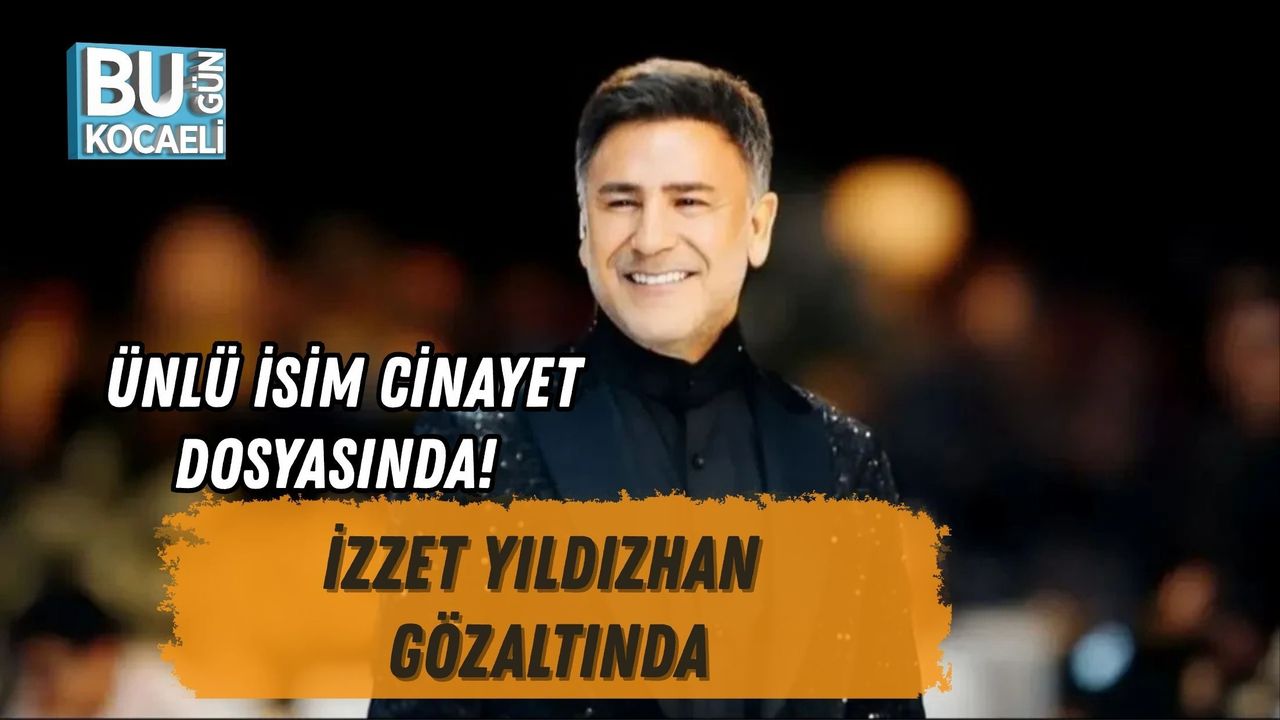 ÜNLÜ İSİM CİNAYET DOSYASINDA! İZZET YILDIZHAN GÖZALTINDA
