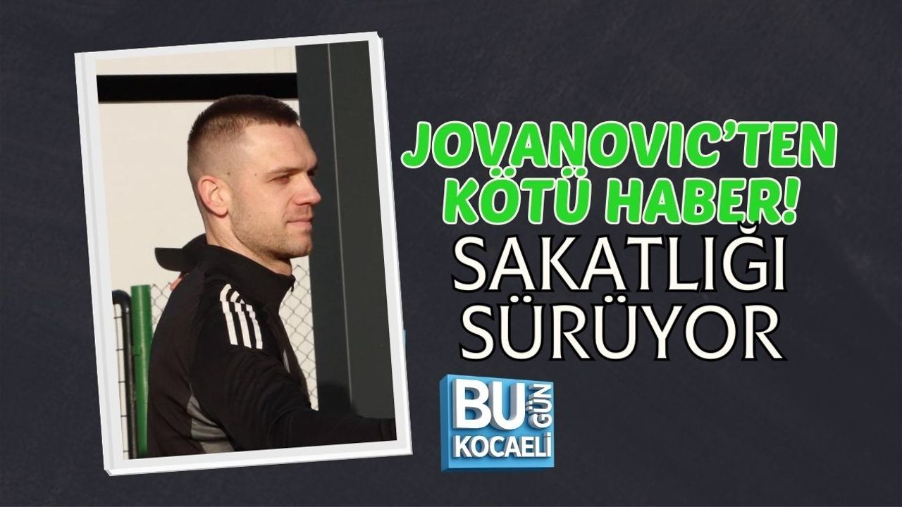 JOVANOVIC’TEN KÖTÜ HABER: SAKATLIĞI SÜRÜYOR