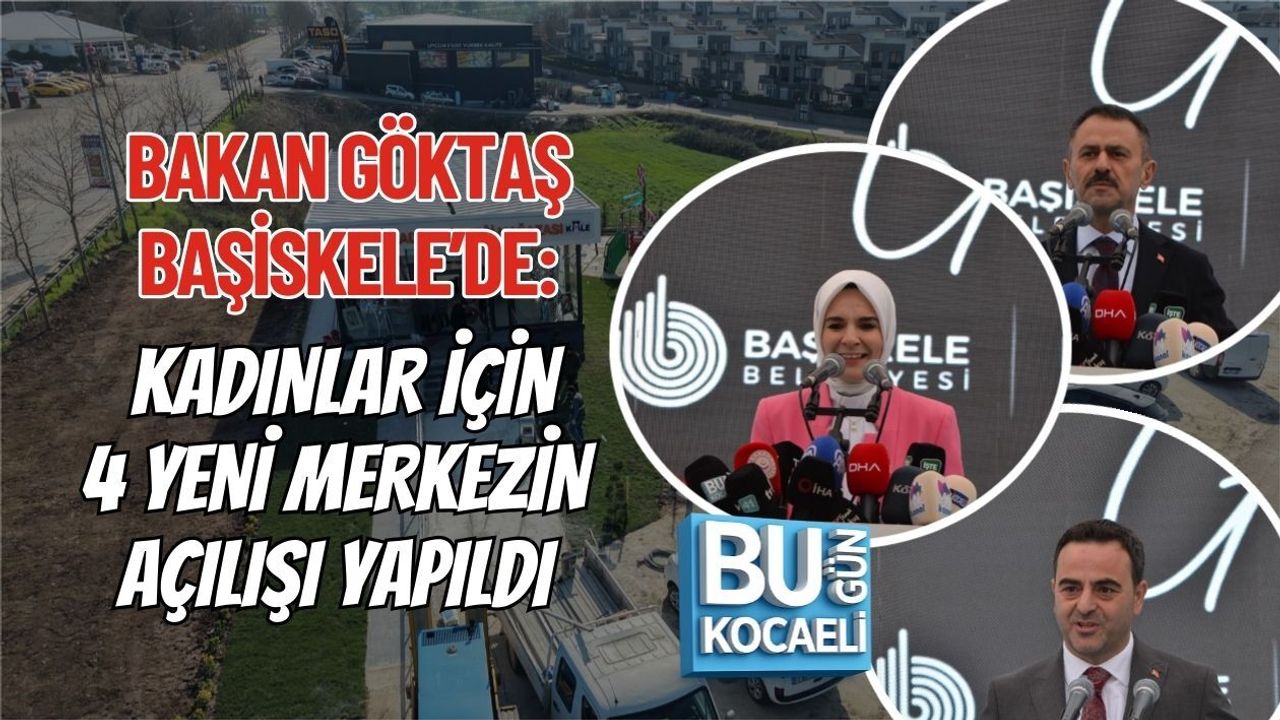 BAKAN GÖKTAŞ BAŞİSKELE’DE: KADINLAR İÇİN 4 YENİ MERKEZİN AÇILIŞI YAPILDI