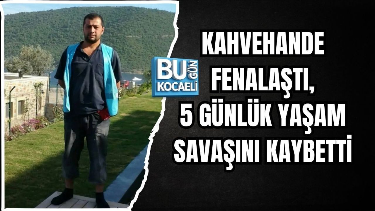KAHVEHANDE FENALAŞTI, 5 GÜNLÜK YAŞAM SAVAŞINI KAYBETTİ
