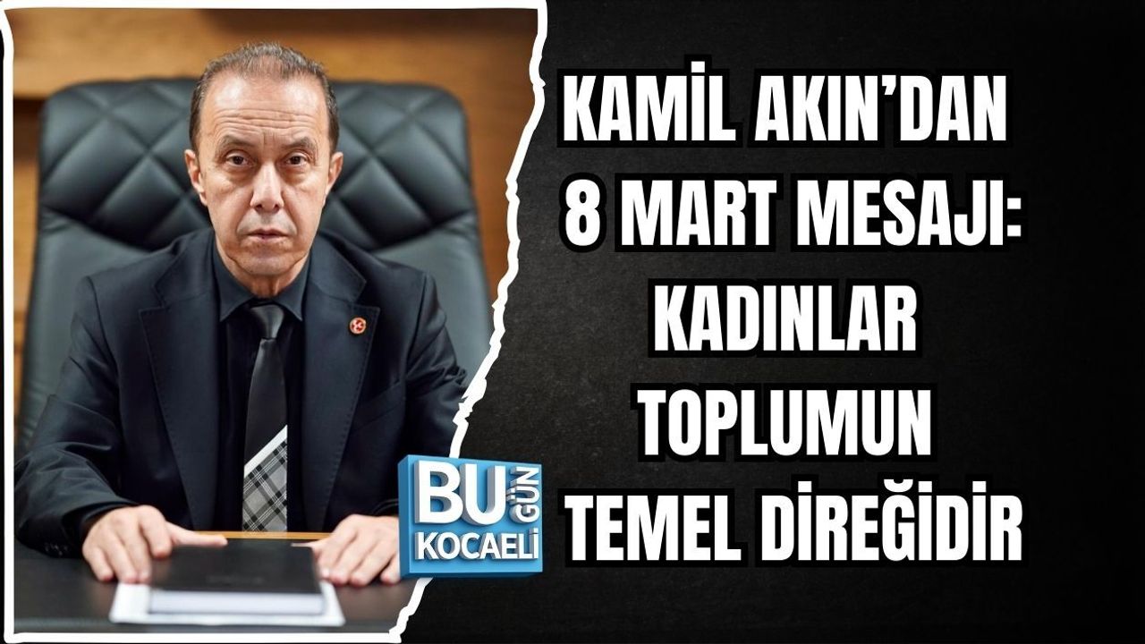 KAMİL AKIN’DAN 8 MART MESAJI: KADINLAR TOPLUMUN TEMEL DİREĞİDİR