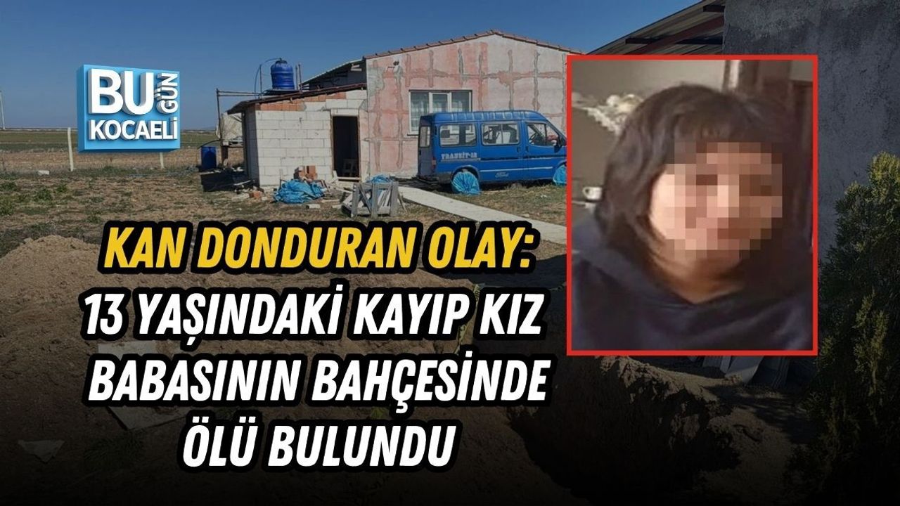 KAN DONDURAN OLAY: 13 YAŞINDAKİ KAYIP KIZ BABASININ BAHÇESİNDE ÖLÜ BULUNDU