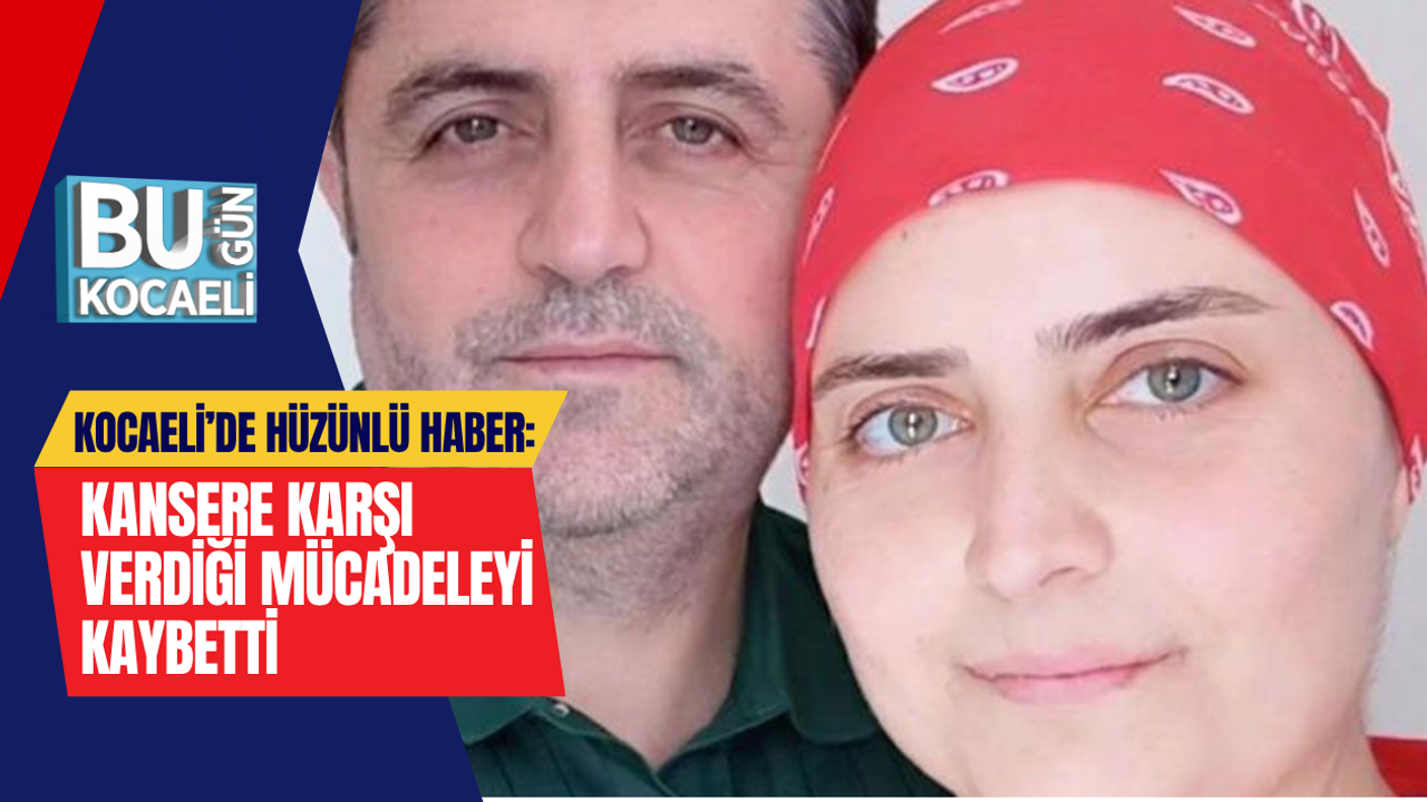 KOCAELİ’DE HÜZÜNLÜ HABER: KANSERE KARŞI VERDİĞİ MÜCADELEYİ KAYBETTİ