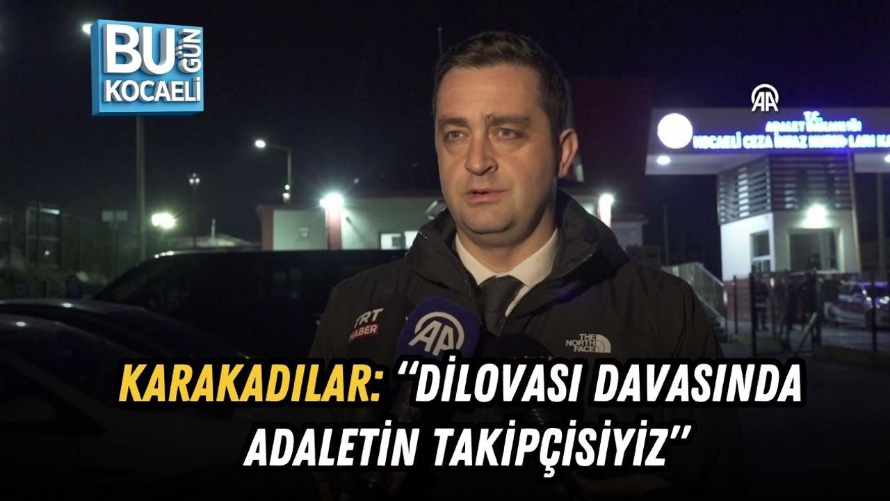 KARAKADILAR: “DİLOVASI DAVASINDA ADALETİN TAKİPÇİSİYİZ”