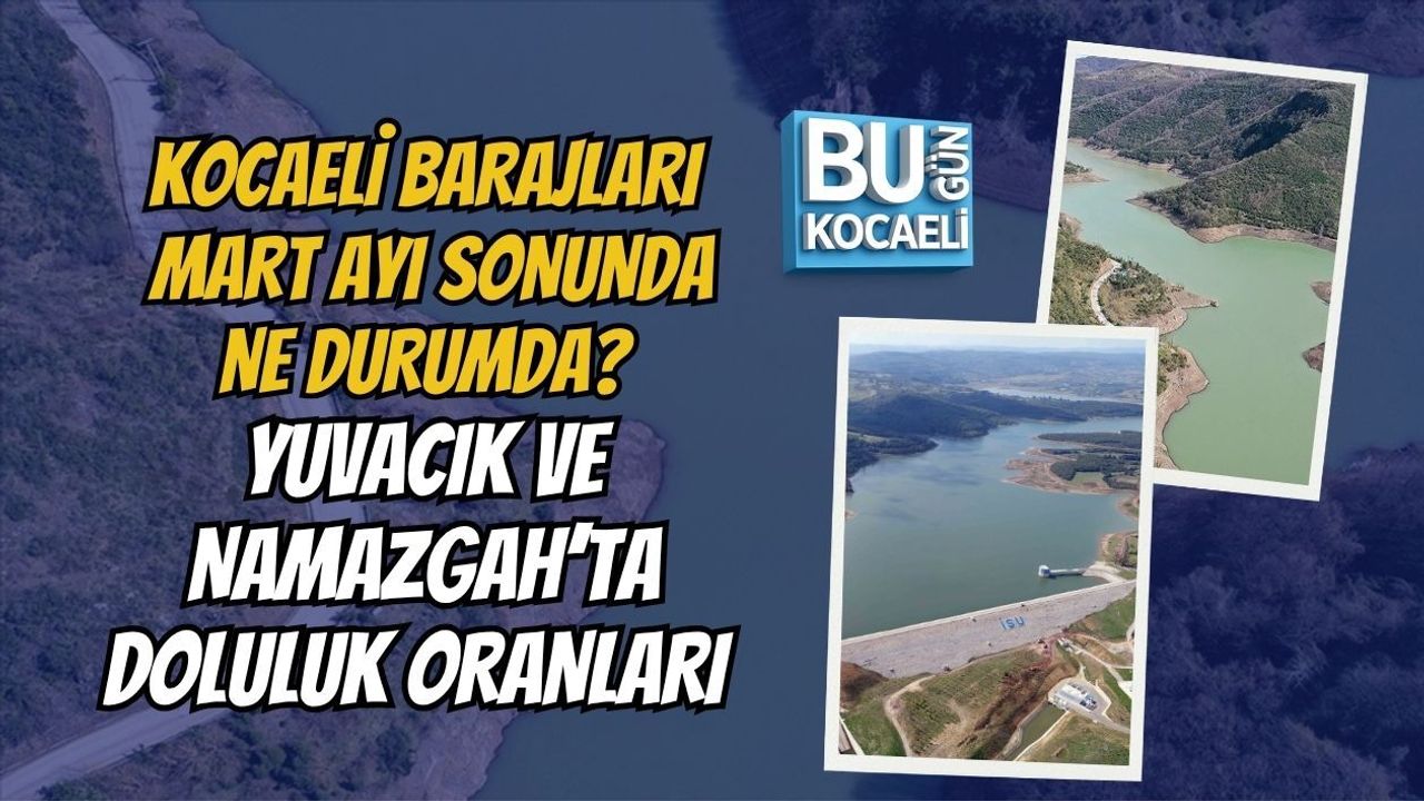 KOCAELİ BARAJLARI MART AYI SONUNDA NE DURUMDA? YUVACIK VE NAMAZGAH’TA DOLULUK ORANLARI (29 MART 2026)