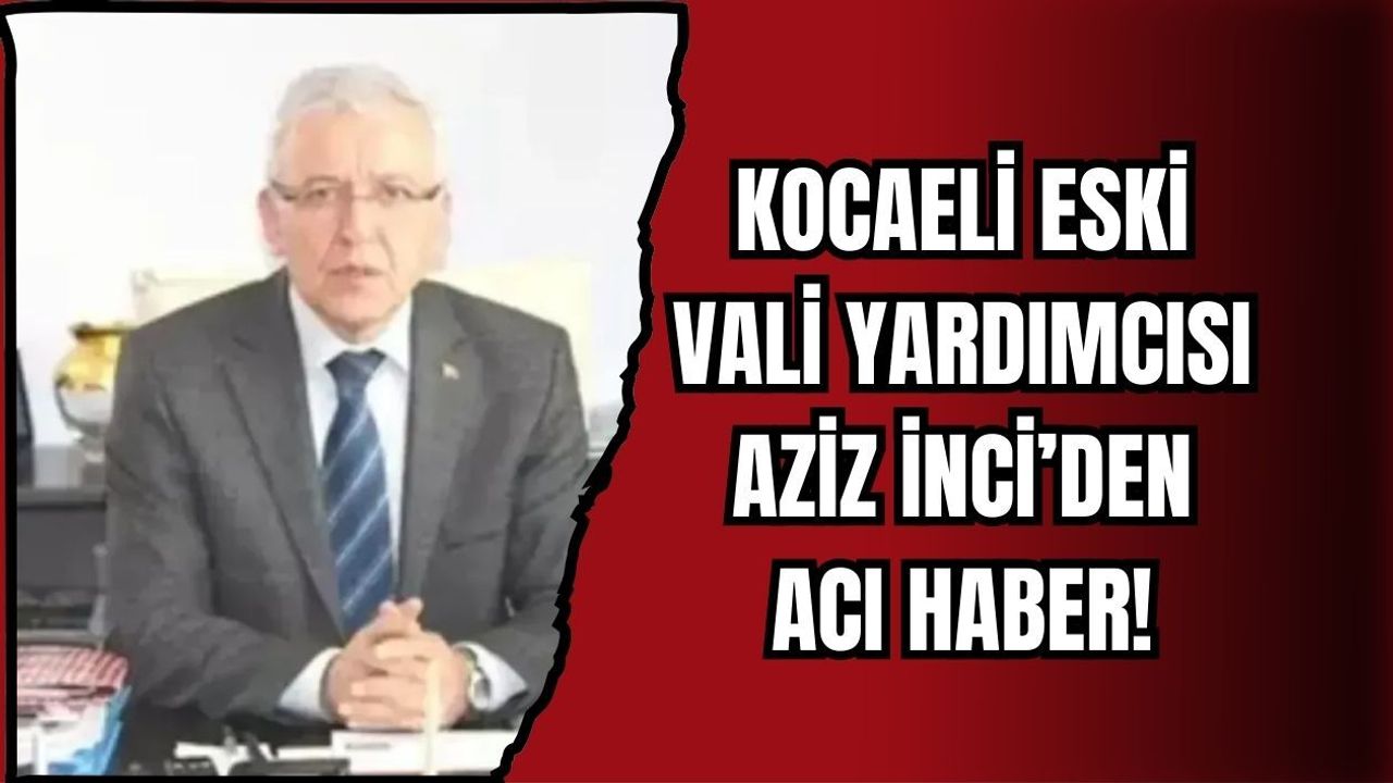 KOCAELİ ESKİ VALİ YARDIMCISI AZİZ İNCİ’DEN ACI HABER!