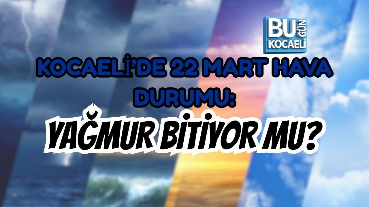 KOCAELİ’DE 22 MART HAVA DURUMU: YAĞMUR BİTİYOR MU?
