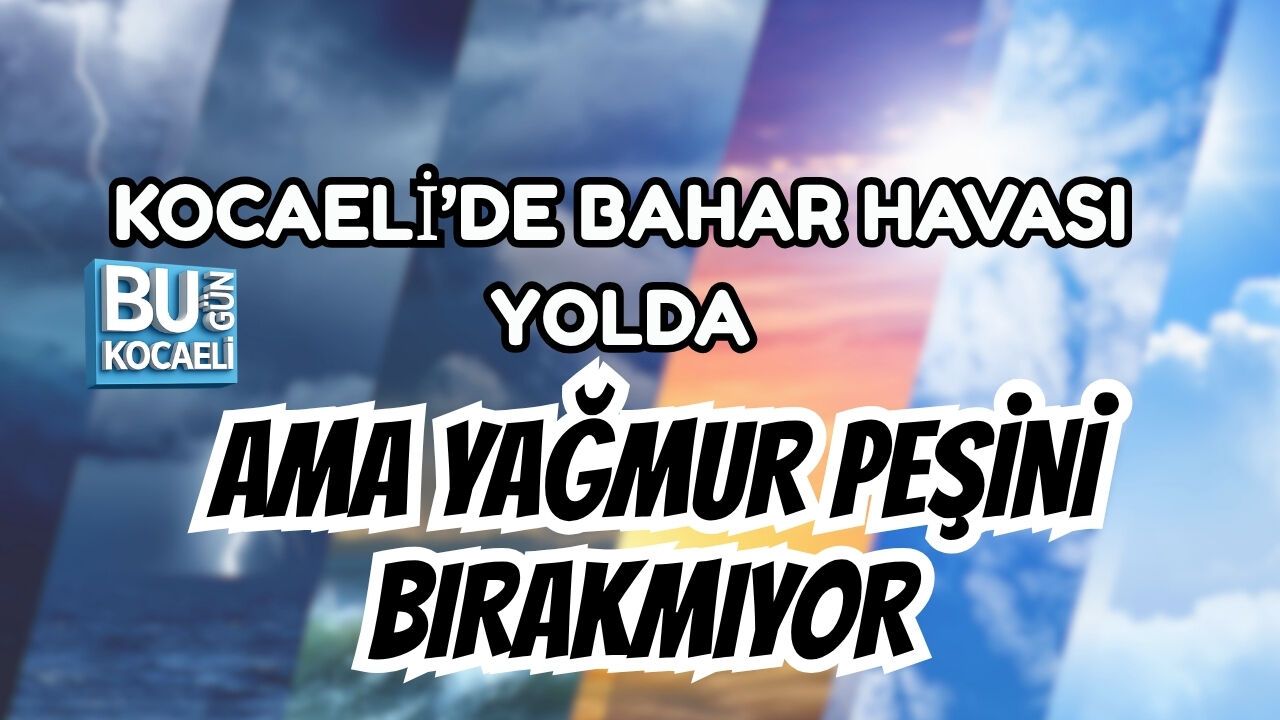 KOCAELİ’DE BAHAR HAVASI YOLDA AMA YAĞMUR PEŞİNİ BIRAKMIYOR