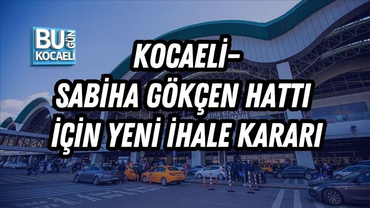 KOCAELİ–SABİHA GÖKÇEN HATTI İÇİN YENİ İHALE KARARI