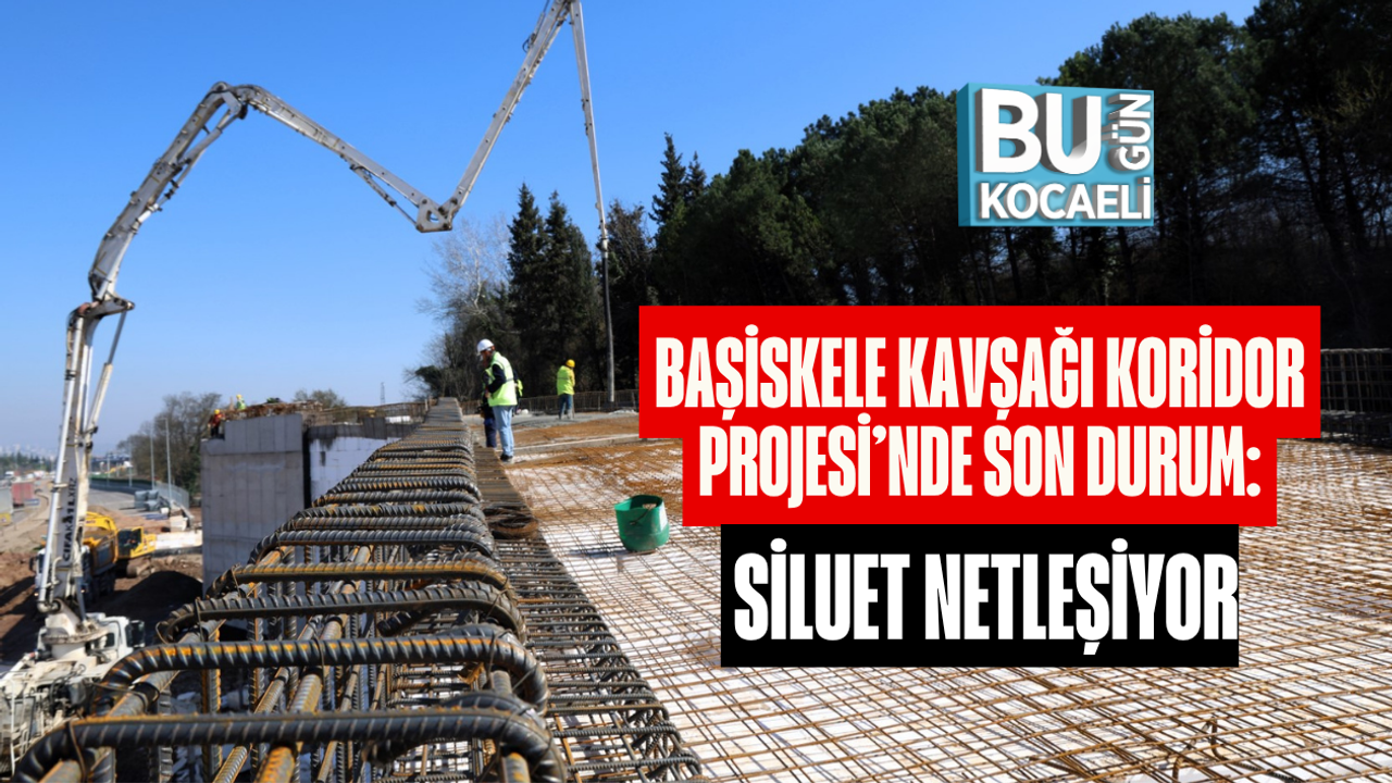BAŞİSKELE KAVŞAĞI KORİDOR PROJESİ’NDE SON DURUM: SİLUET NETLEŞİYOR