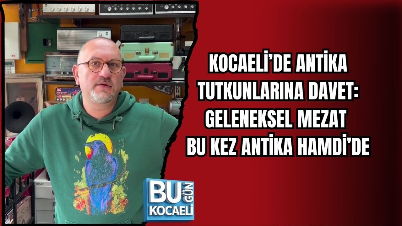 KOCAELİ’DE ANTİKA TUTKUNLARINA DAVET: GELENEKSEL MEZAT BU KEZ ANTİKA HAMDİ’DE