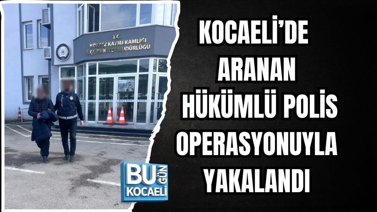 KOCAELİ’DE ARANAN HÜKÜMLÜ POLİS OPERASYONUYLA YAKALANDI