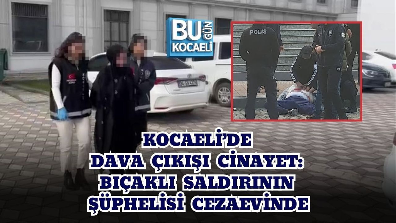 KOCAELİ’DE DAVA ÇIKIŞI CİNAYET: BIÇAKLI SALDIRININ ŞÜPHELİSİ CEZAEVİNDE