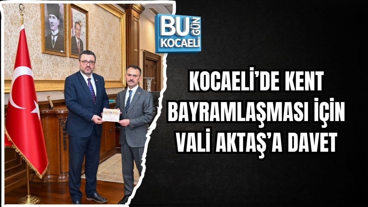 KOCAELİ’DE KENT BAYRAMLAŞMASI İÇİN VALİ AKTAŞ’A DAVET