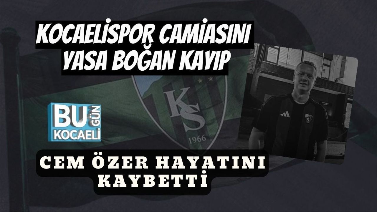 KOCAELİSPOR CAMİASINI YASA BOĞAN KAYIP: CEM ÖZER HAYATINI KAYBETTİ