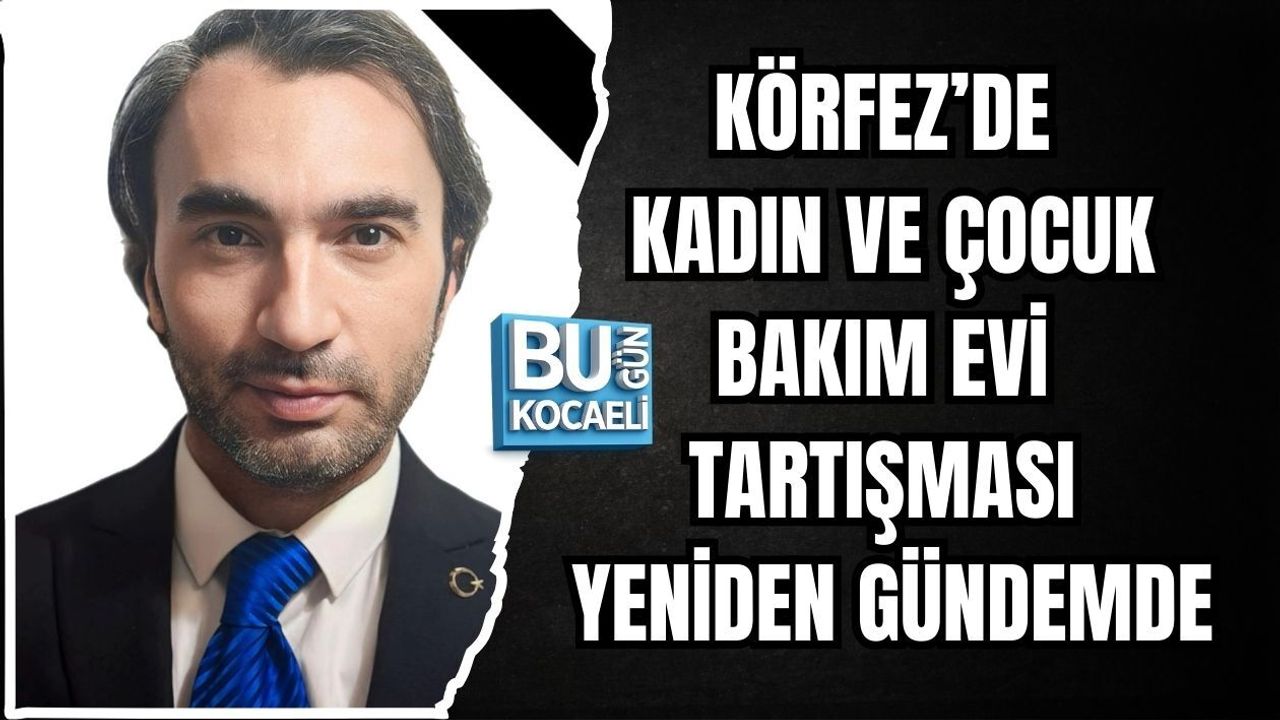 KÖRFEZ’DE KADIN VE ÇOCUK BAKIM EVİ TARTIŞMASI YENİDEN GÜNDEMDE