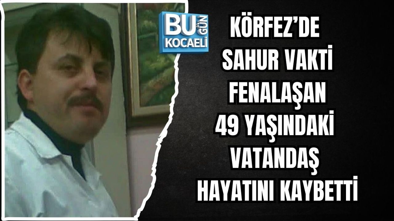 KÖRFEZ’DE SAHUR VAKTİ FENALAŞAN 49 YAŞINDAKİ VATANDAŞ HAYATINI KAYBETTİ
