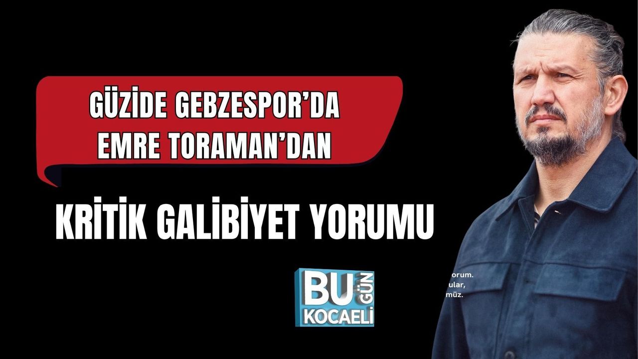 GÜZİDE GEBZESPOR’DA EMRE TORAMAN’DAN KRİTİK GALİBİYET YORUMU