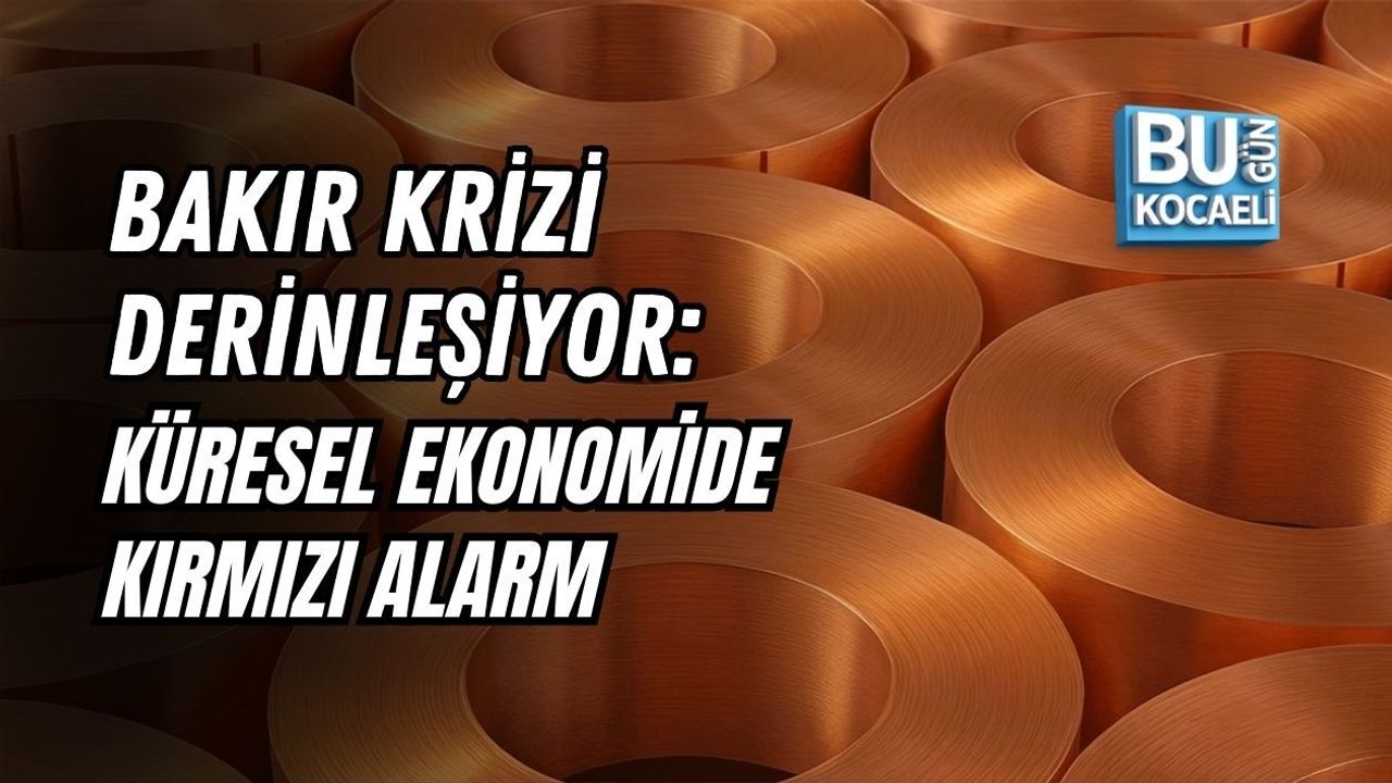 BAKIR KRİZİ DERİNLEŞİYOR: KÜRESEL EKONOMİDE KIRMIZI ALARM