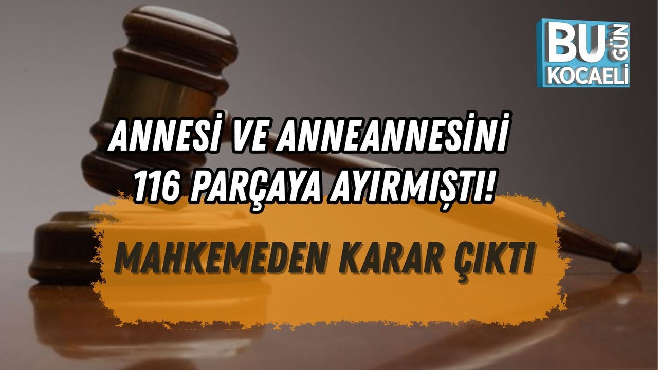 ANNESİ VE ANNEANNESİNİ 116 PARÇAYA AYIRMIŞTI: MAHKEMEDEN KARAR ÇIKTI