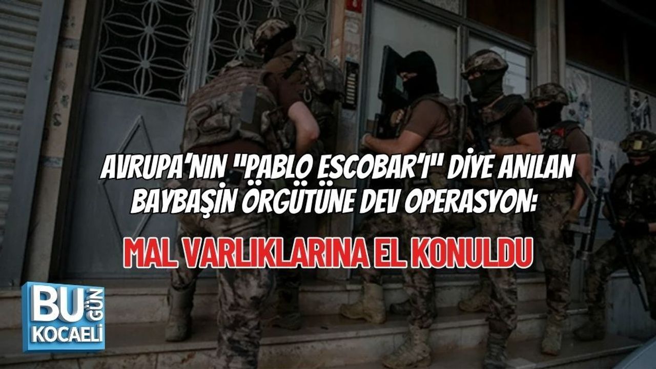 AVRUPA’NIN “PABLO ESCOBAR’I” DİYE ANILAN BAYBAŞİN ÖRGÜTÜNE DEV OPERASYON: MAL VARLIKLARINA EL KONULDU