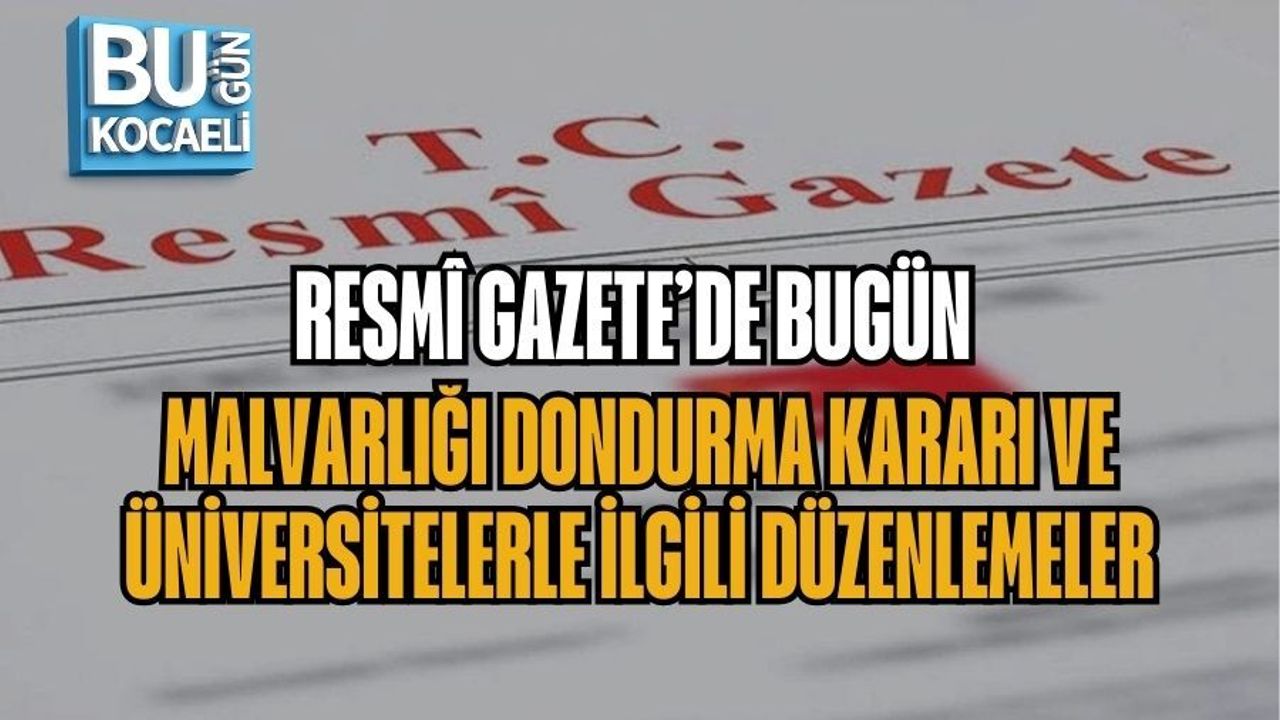 RESMÎ GAZETE’DE BUGÜN: MALVARLIĞI DONDURMA KARARI VE ÜNİVERSİTELERLE İLGİLİ DÜZENLEMELER
