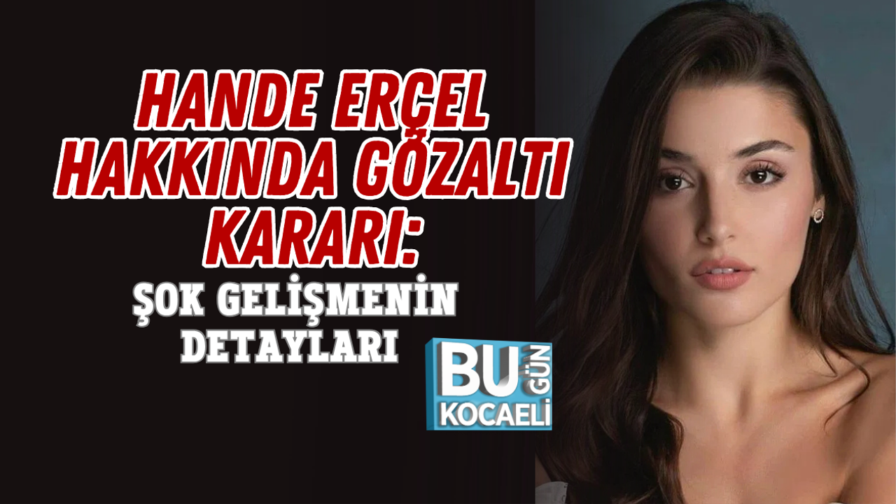 HANDE ERÇEL HAKKINDA GÖZALTI KARARI: ŞOK GELİŞMENİN DETAYLARI