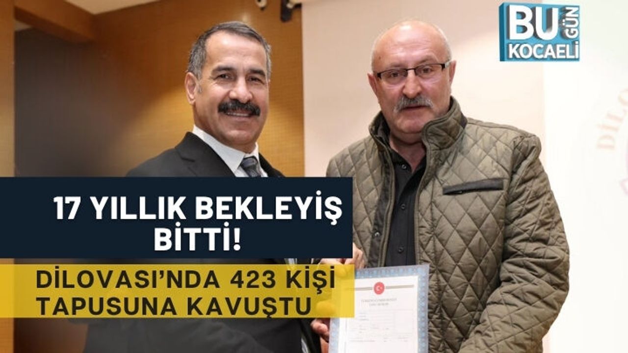 17 YILLIK BEKLEYİŞ BİTTİ! DİLOVASI’NDA 423 KİŞİ TAPUSUNA KAVUŞTU