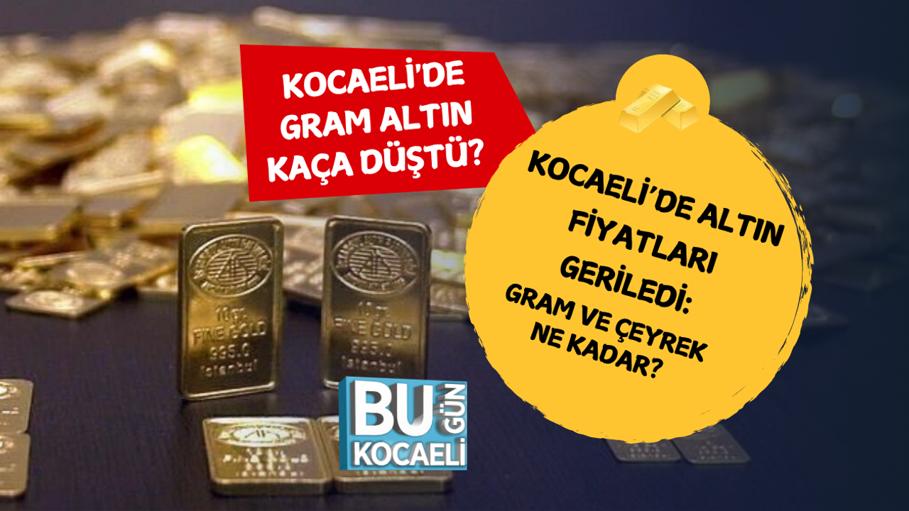 KOCAELİ’DE ALTIN FİYATLARI GERİLEDİ: GRAM VE ÇEYREK NE KADAR?