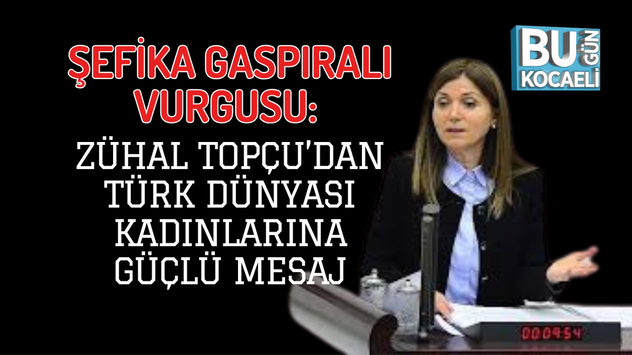 ŞEFİKA GASPIRALI VURGUSU: ZÜHAL TOPÇU’DAN TÜRK DÜNYASI KADINLARINA GÜÇLÜ MESAJ