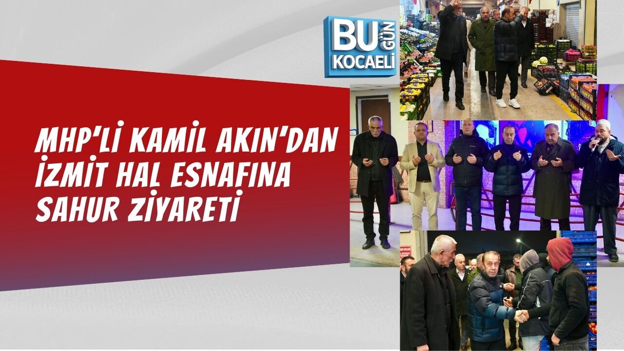 MHP’Lİ KAMİL AKIN’DAN İZMİT HAL ESNAFINA SAHUR ZİYARETİ