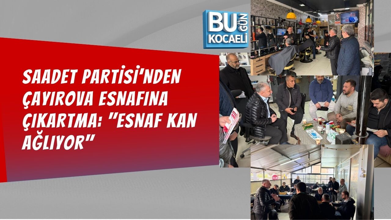 SAADET PARTİSİ’NDEN ÇAYIROVA ESNAFINA ÇIKARTMA: "ESNAF KAN AĞLIYOR"